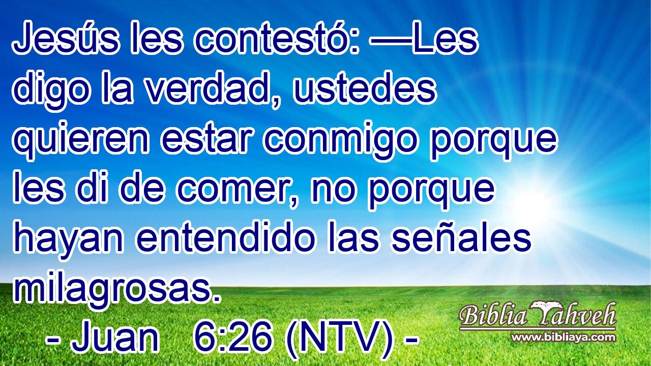 Jesús les contestó: —Les digo la verdad, ustedes quieren estar conmigo porque les di de comer, no porque hayan entendido las señales milagrosas.
