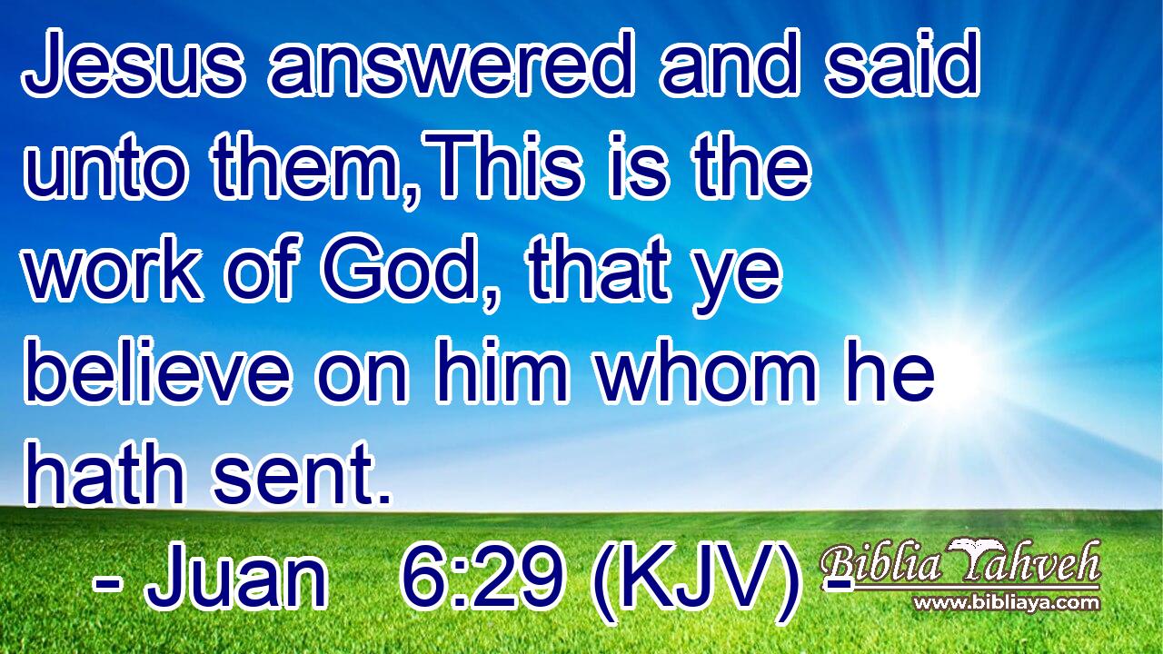 Jesus answered and said unto them,This is the work of God, that ye believe on him whom he hath sent.