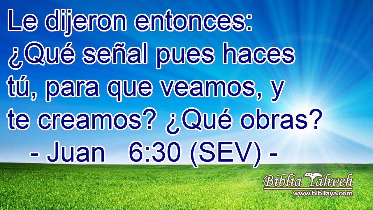 Le dijeron entonces: ¿Qué señal pues haces tú, para que veamos, y te creamos? ¿Qué obras?