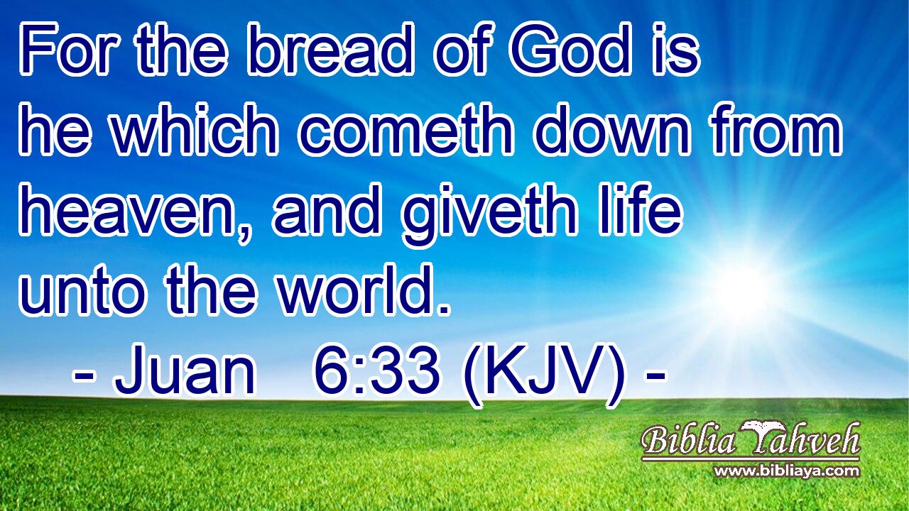 For the bread of God is he which cometh down from heaven, and giveth life unto the world.