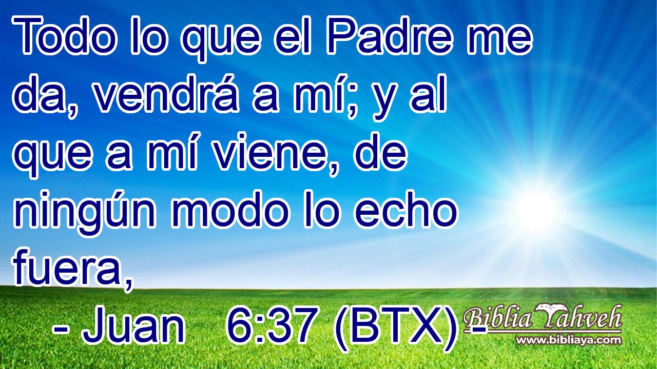 Todo lo que el Padre me da, vendrá a mí; y al que a mí viene, de ningún modo lo echo fuera,