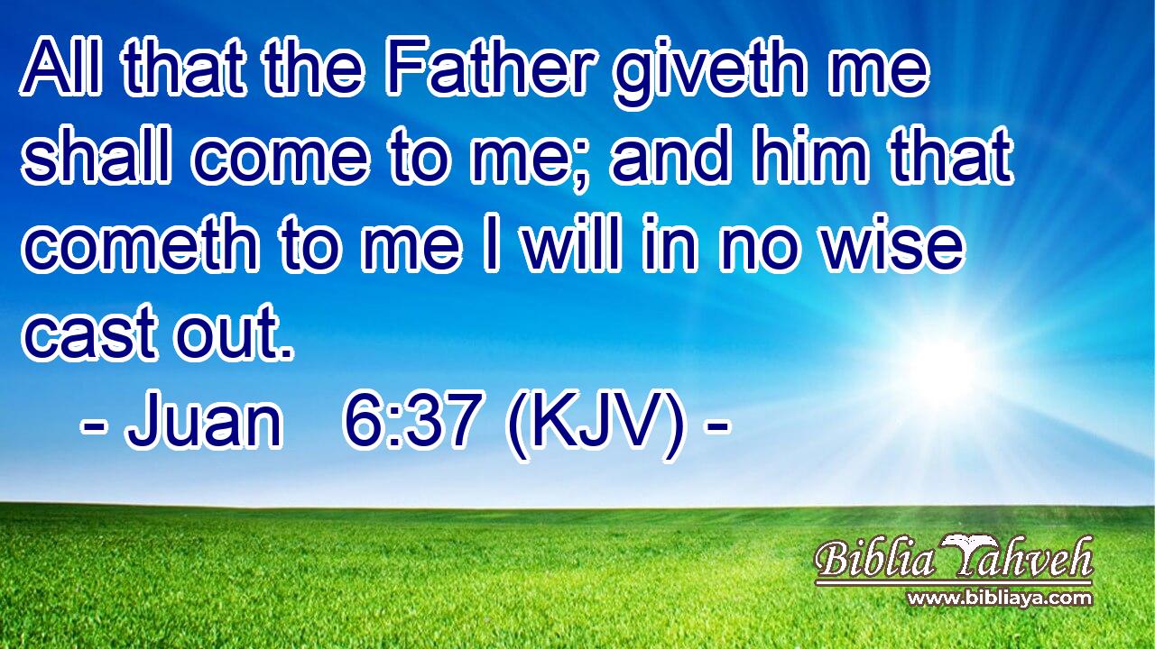 All that the Father giveth me shall come to me; and him that cometh to me I will in no wise cast out.