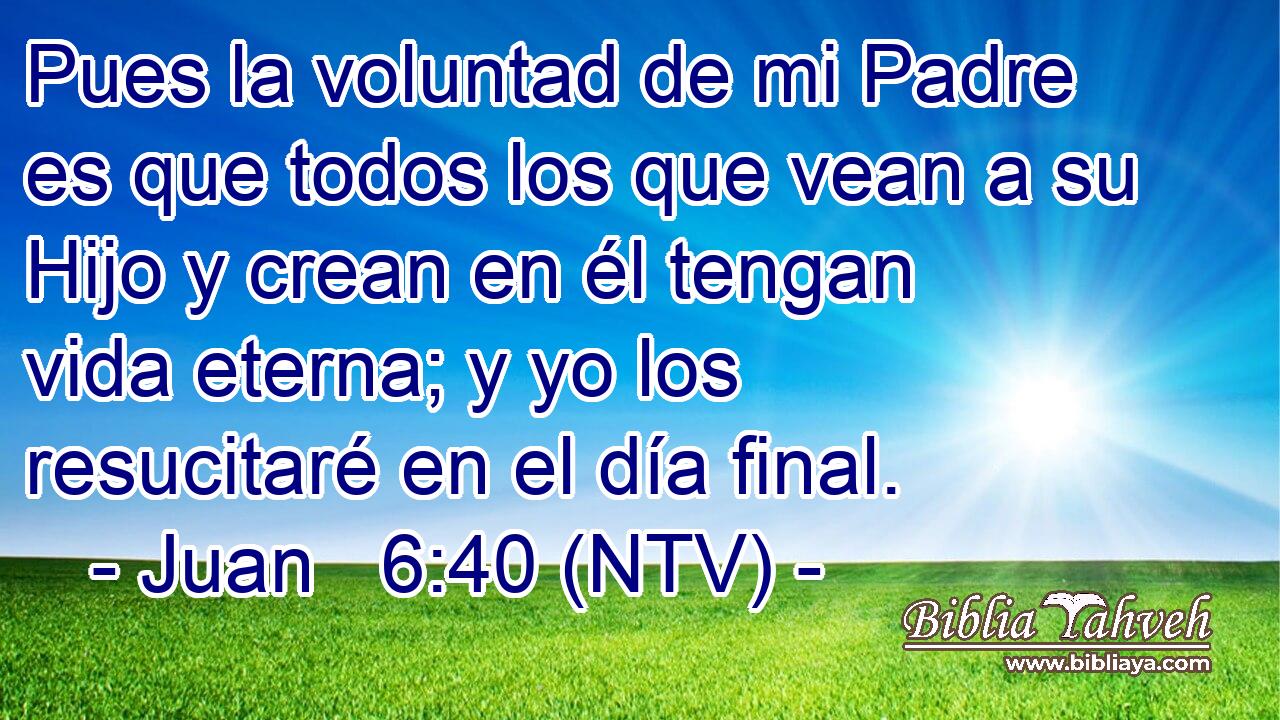 Pues la voluntad de mi Padre es que todos los que vean a su Hijo y crean en él tengan vida eterna; y yo los resucitaré en el día final.
