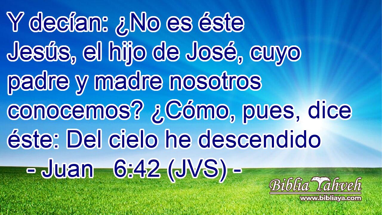 Y decían: ¿No es éste Jesús, el hijo de José, cuyo padre y madre nosotros conocemos? ¿Cómo, pues, dice éste: Del cielo he descendido