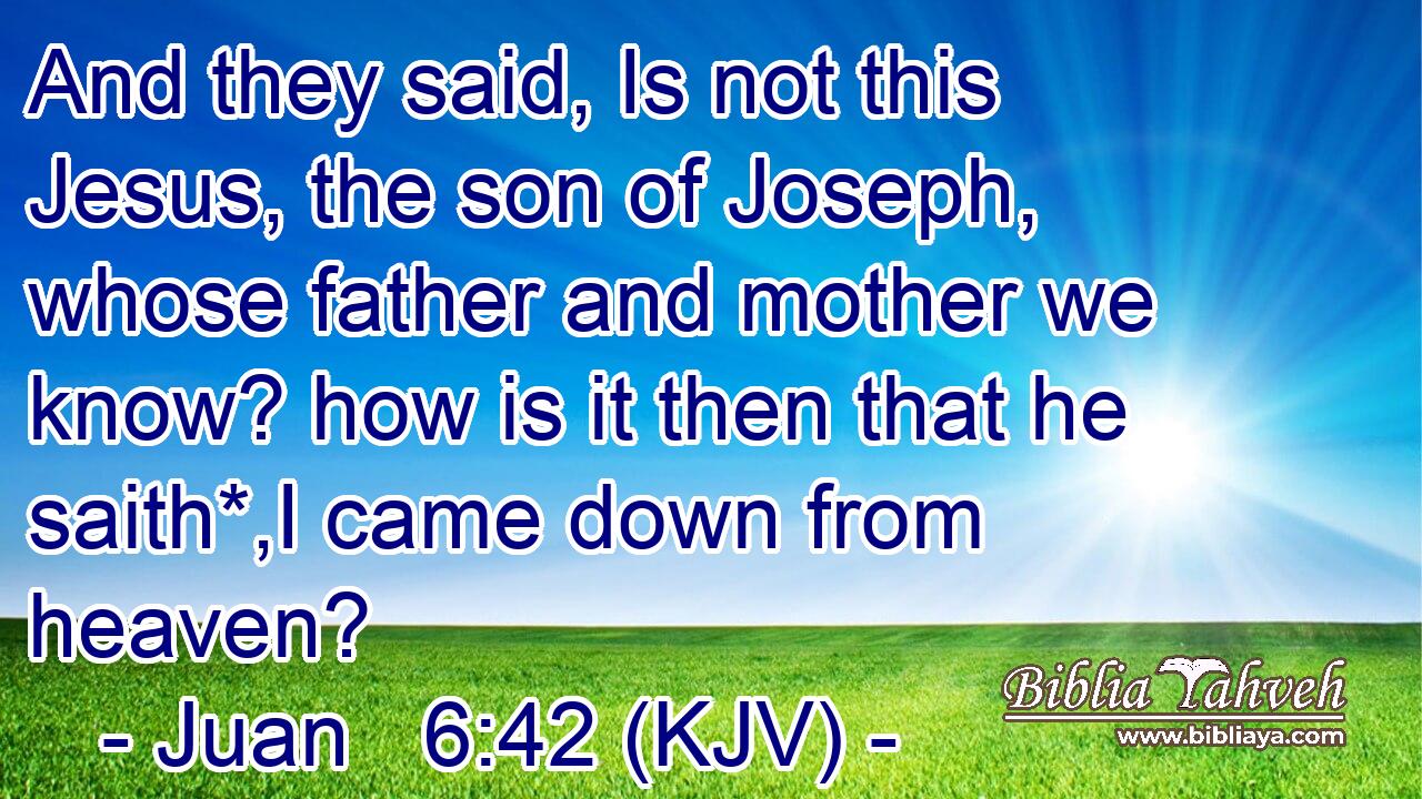 And they said, Is not this Jesus, the son of Joseph, whose father and mother we know? how is it then that he saith*,I came down from heaven?