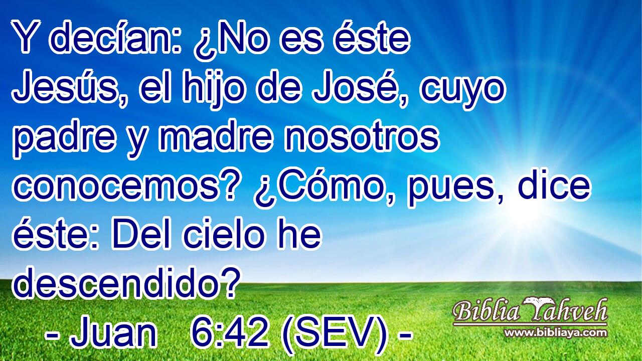 Y decían: ¿No es éste Jesús, el hijo de José, cuyo padre y madre nosotros conocemos? ¿Cómo, pues, dice éste: Del cielo he descendido?