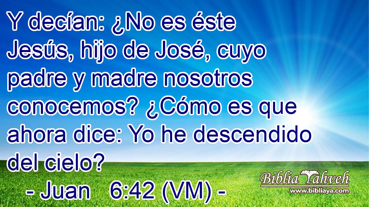  Y decían: ¿No es éste Jesús, hijo de José, cuyo padre y madre nosotros conocemos? ¿Cómo es que ahora dice: Yo he descendido del cielo? 