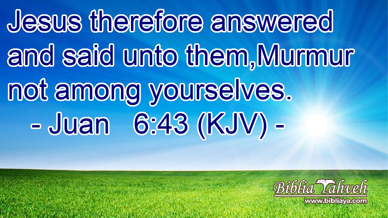 Jesus therefore answered and said unto them,Murmur not among yourselves.