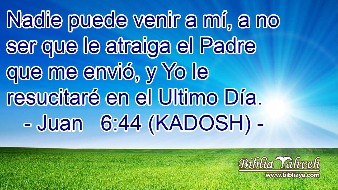 Nadie puede venir a mí, a no ser que le atraiga el Padre que me envió, y Yo le resucitaré en el Ultimo Día. 