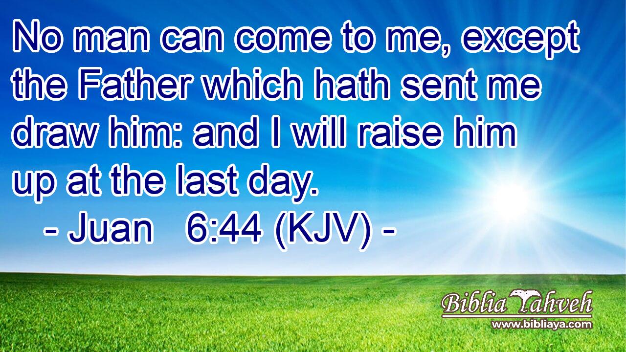 No man can come to me, except the Father which hath sent me draw him: and I will raise him up at the last day.