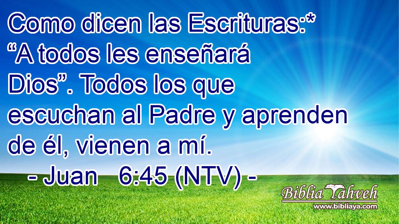 Como dicen las Escrituras:* “A todos les enseñará Dios”. Todos los que escuchan al Padre y aprenden de él, vienen a mí.