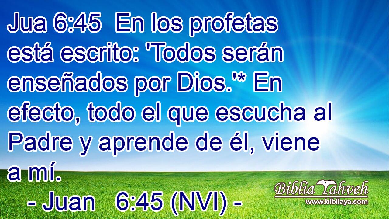 Jua 6:45  En los profetas está escrito: 'Todos serán enseñados por Dios.'* En efecto, todo el que escucha al Padre y aprende de él, viene a mí. 