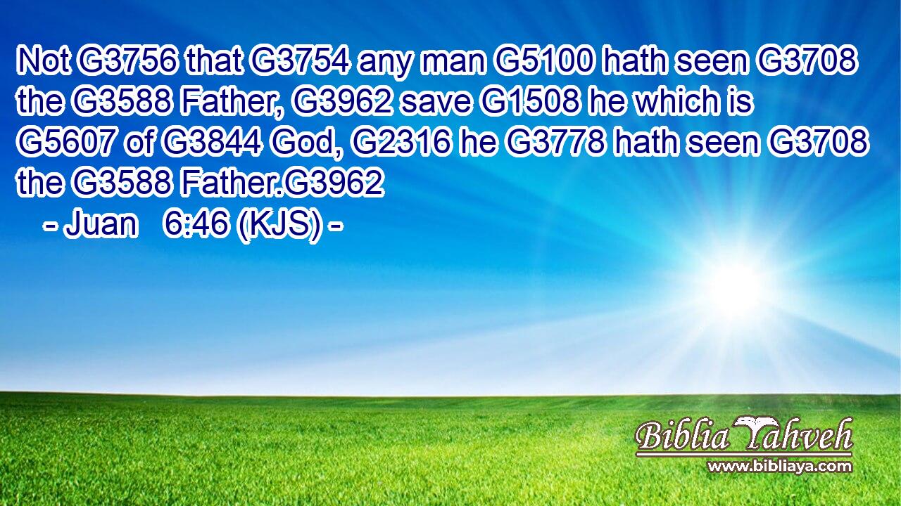 Not G3756 that G3754 any man G5100 hath seen G3708 the G3588 Father, G3962 save G1508 he which is G5607 of G3844 God, G2316 he G3778 hath seen G3708 the G3588 Father.G3962