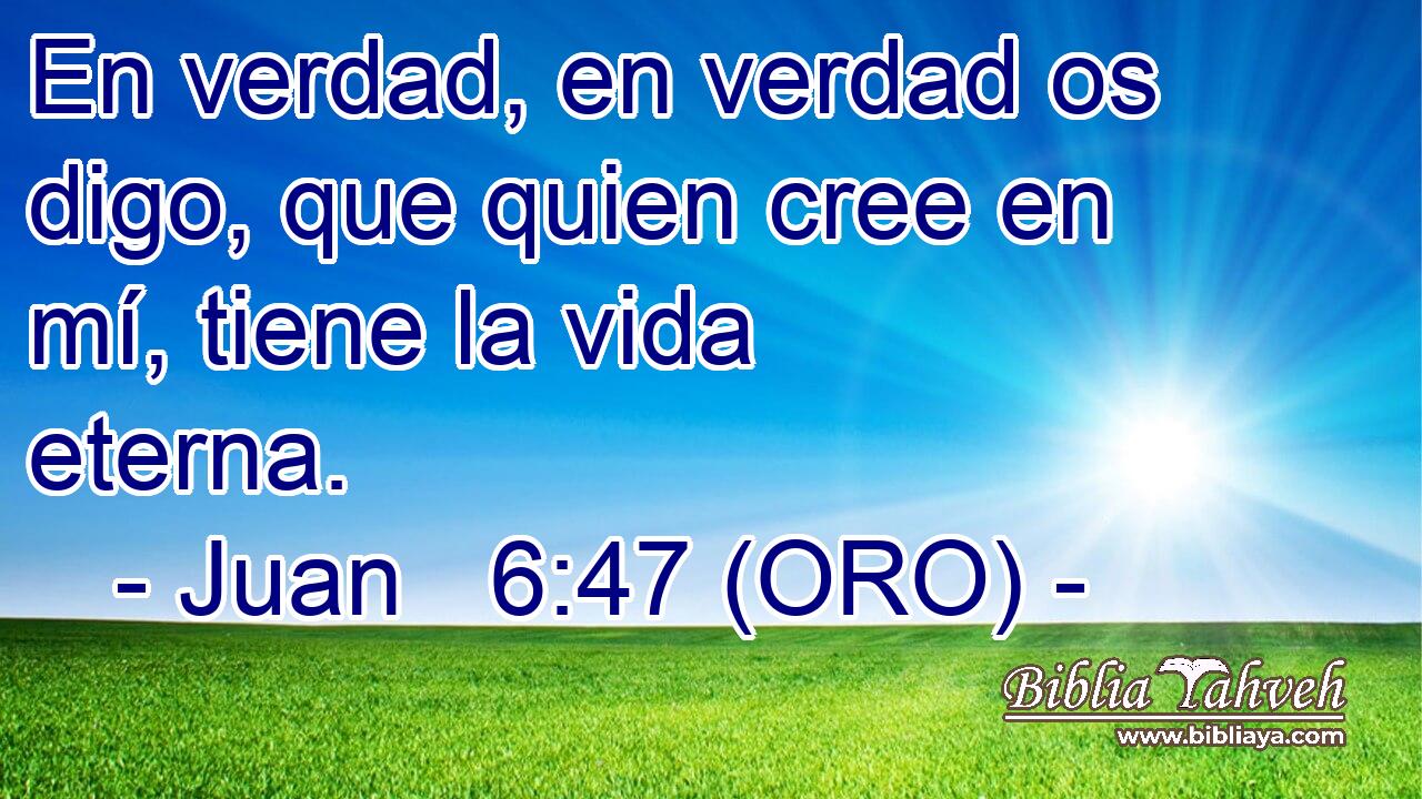  En verdad, en verdad os digo, que quien cree en mí, tiene la vida eterna. 