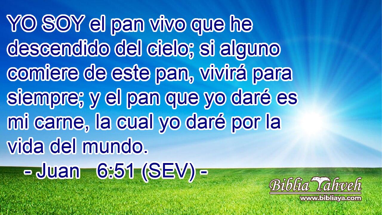 YO SOY el pan vivo que he descendido del cielo; si alguno comiere de este pan, vivirá para siempre; y el pan que yo daré es mi carne, la cual yo daré por la vida del mundo.
