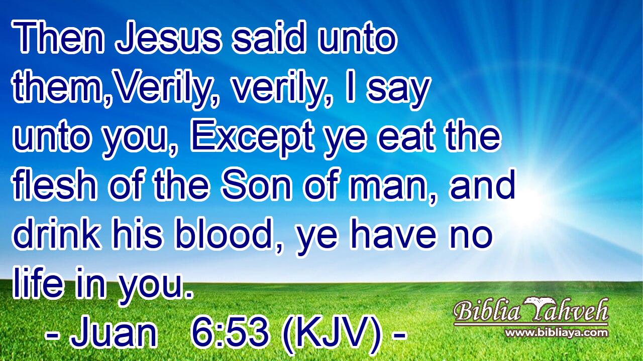 Then Jesus said unto them,Verily, verily, I say unto you, Except ye eat the flesh of the Son of man, and drink his blood, ye have no life in you.