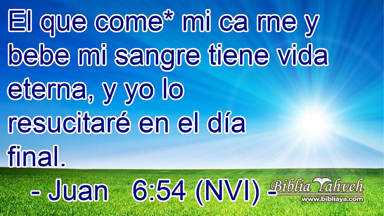  El que come* mi ca rne y bebe mi sangre tiene vida eterna, y yo lo resucitaré en el día final. 