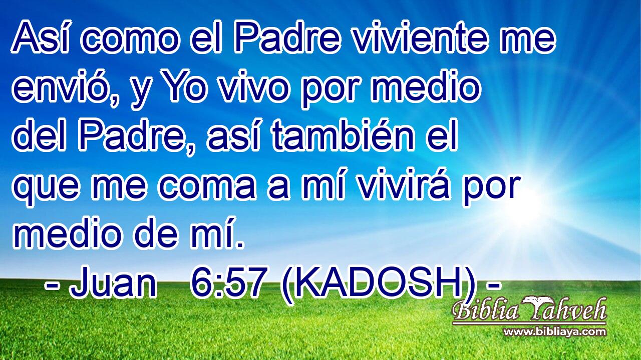 Juan 6:57 (kadosh) - Así como el Padre viviente me envió, y Y...