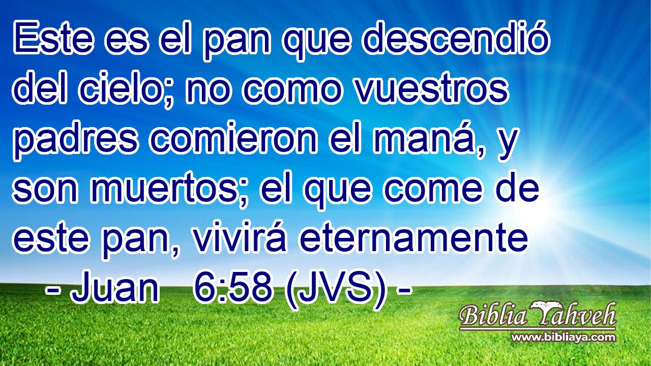 Este es el pan que descendió del cielo; no como vuestros padres comieron el maná, y son muertos; el que come de este pan, vivirá eternamente
