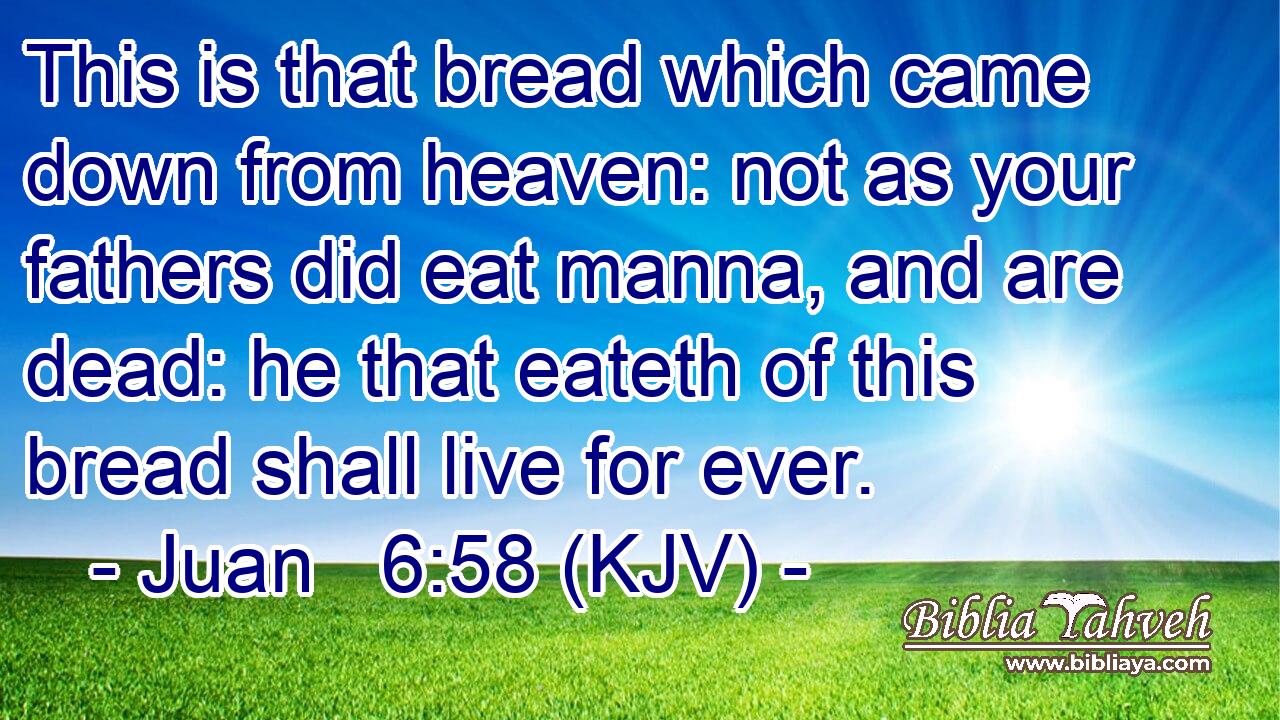 This is that bread which came down from heaven: not as your fathers did eat manna, and are dead: he that eateth of this bread shall live for ever.