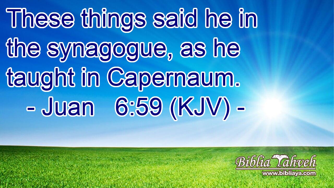 These things said he in the synagogue, as he taught in Capernaum.