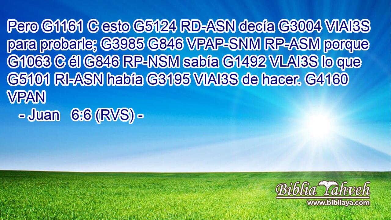 Pero G1161 C esto G5124 RD-ASN decía G3004 VIAI3S para probarle; G3985 G846 VPAP-SNM RP-ASM porque G1063 C él G846 RP-NSM sabía G1492 VLAI3S lo que G5101 RI-ASN había G3195 VIAI3S de hacer. G4160 VPAN 