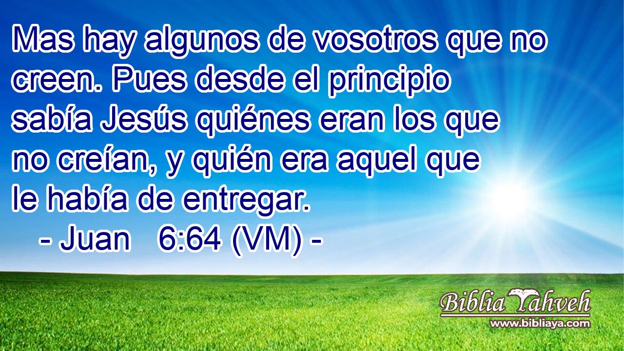  Mas hay algunos de vosotros que no creen. Pues desde el principio sabía Jesús quiénes eran los que no creían, y quién era aquel que le había de entregar. 