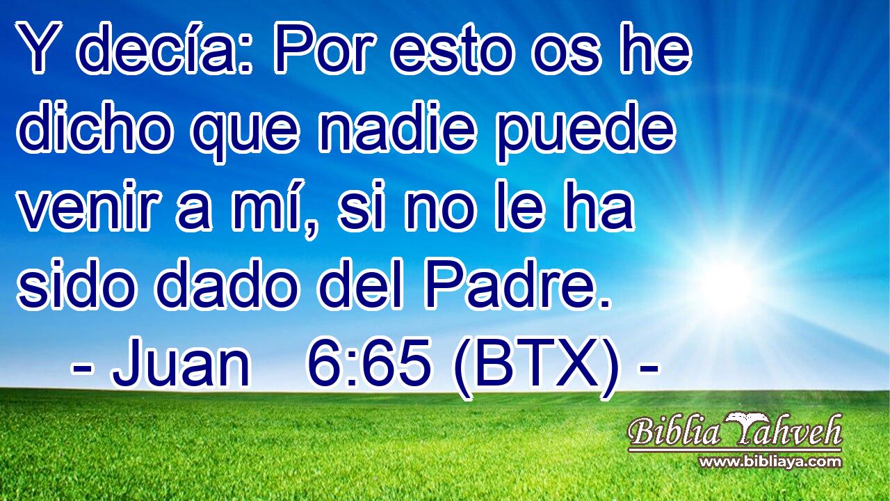 Y decía: Por esto os he dicho que nadie puede venir a mí, si no le ha sido dado del Padre.
