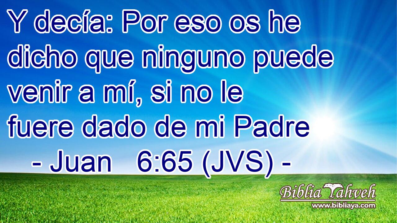 Y decía: Por eso os he dicho que ninguno puede venir a mí, si no le fuere dado de mi Padre
