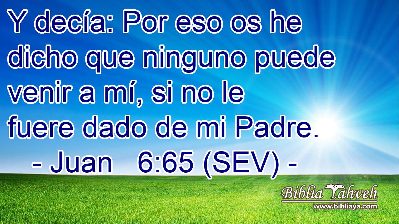 Y decía: Por eso os he dicho que ninguno puede venir a mí, si no le fuere dado de mi Padre.
