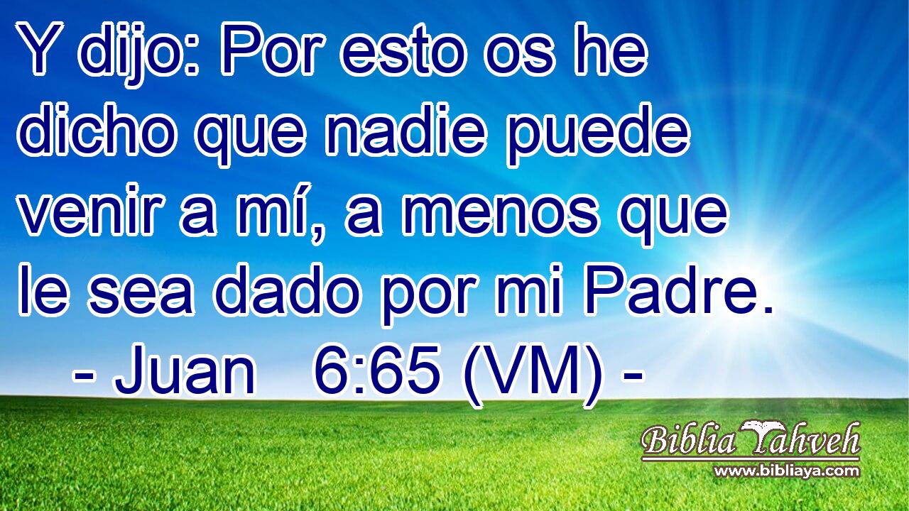  Y dijo: Por esto os he dicho que nadie puede venir a mí, a menos que le sea dado por mi Padre. 