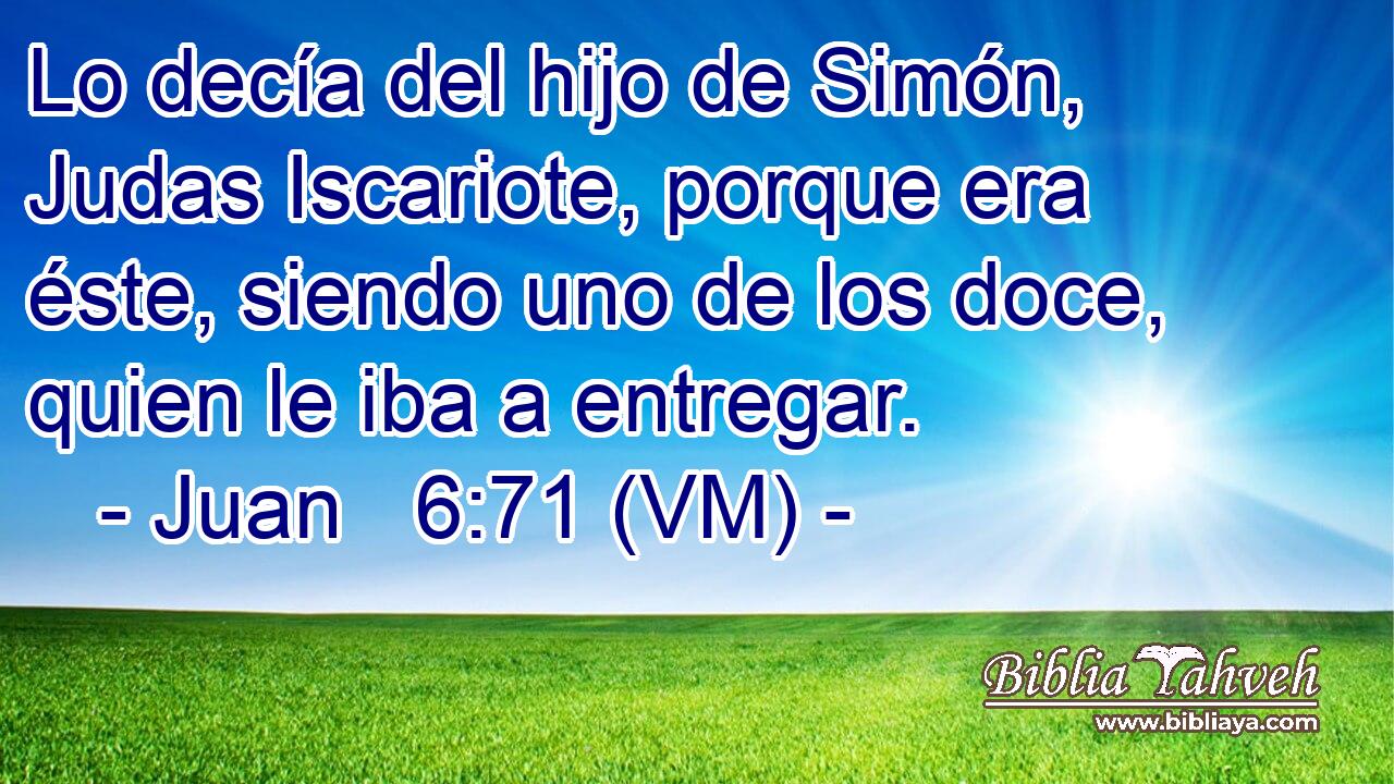 Lo decía del hijo de Simón, Judas Iscariote, porque era éste, siendo uno de los doce, quien le iba a entregar. 