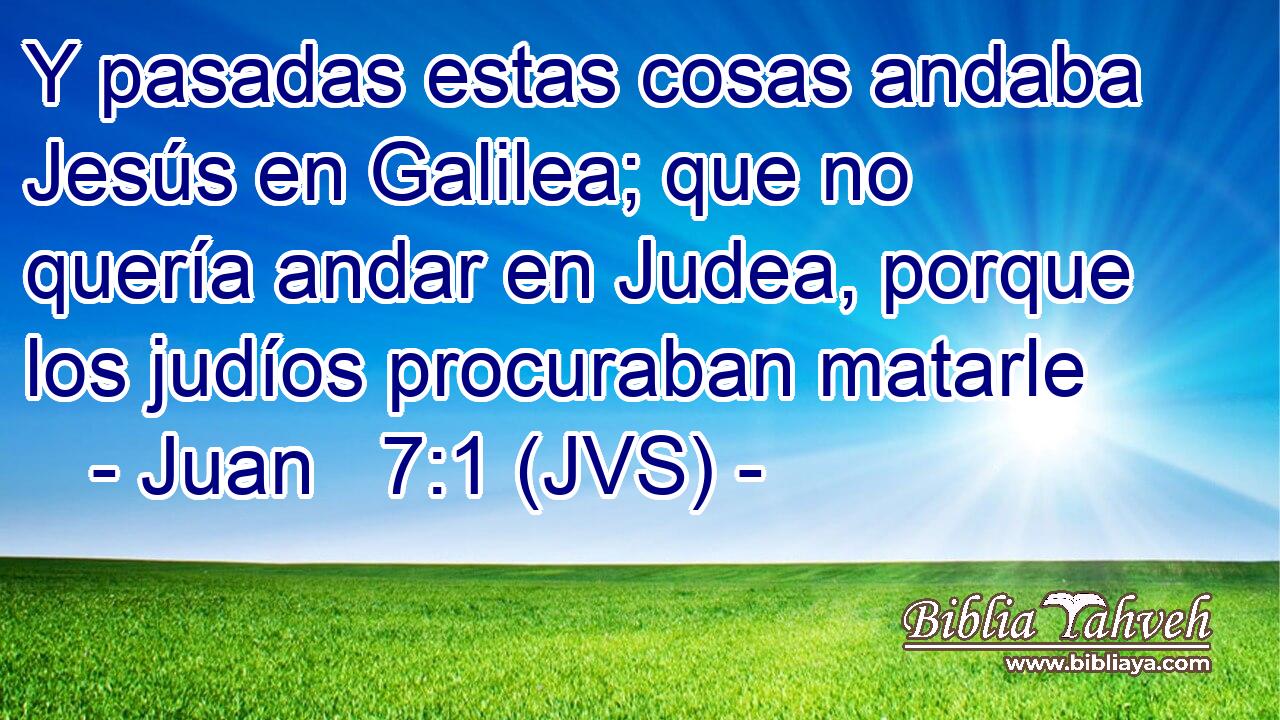 Y pasadas estas cosas andaba Jesús en Galilea; que no quería andar en Judea, porque los judíos procuraban matarle