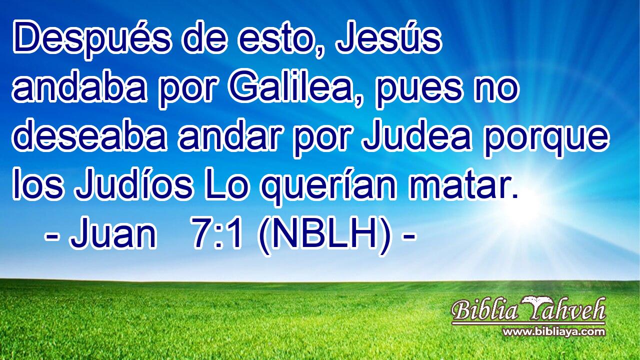  Después de esto, Jesús andaba por Galilea, pues no deseaba andar por Judea porque los Judíos Lo querían matar. 