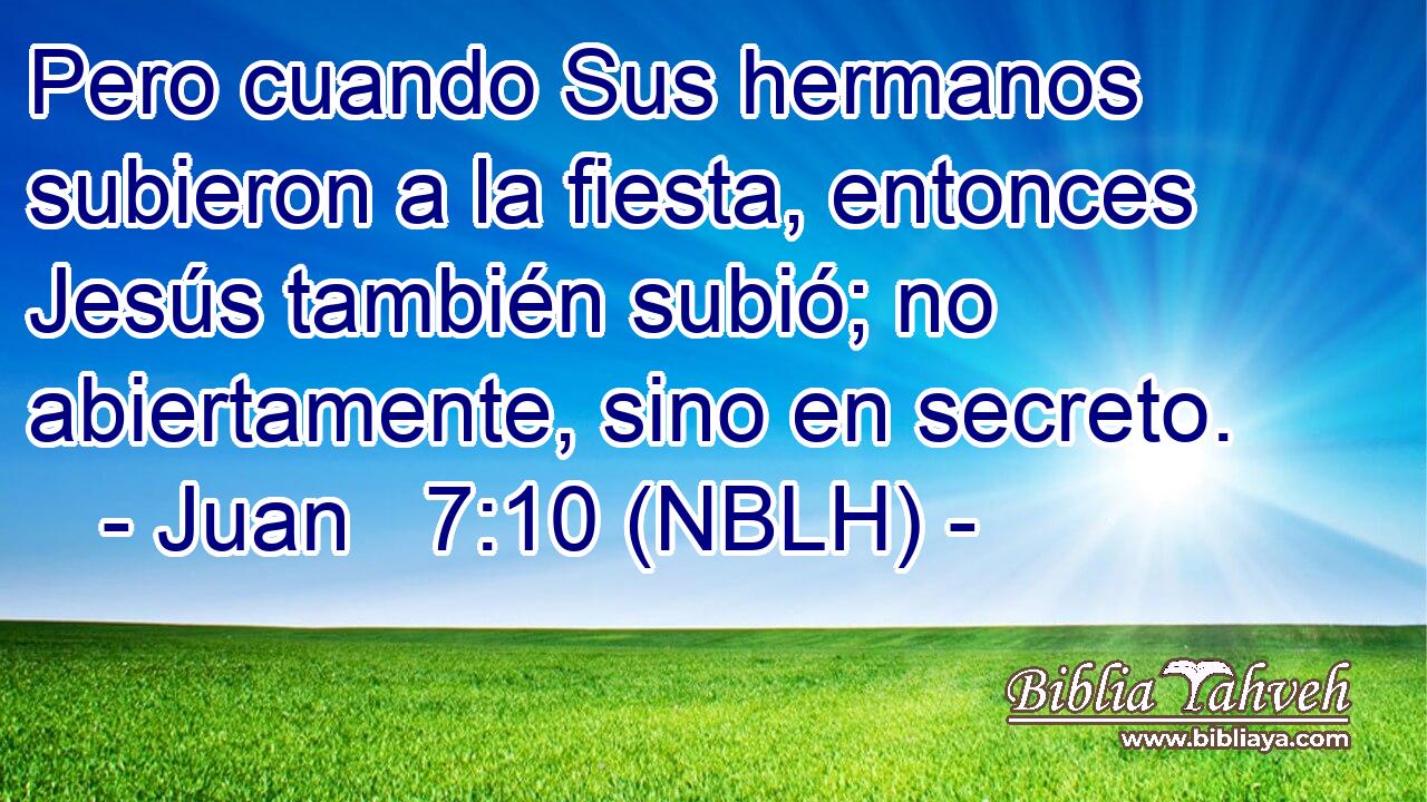  Pero cuando Sus hermanos subieron a la fiesta, entonces Jesús también subió; no abiertamente, sino en secreto. 