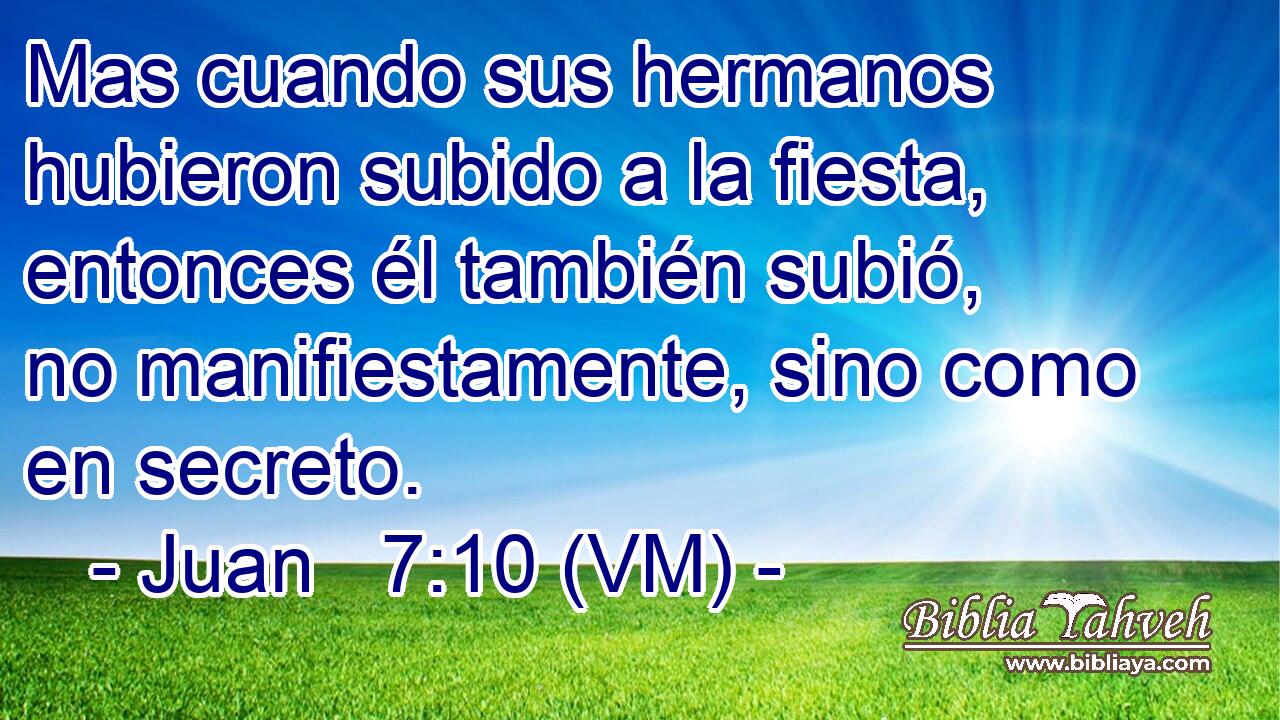  Mas cuando sus hermanos hubieron subido a la fiesta, entonces él también subió, no manifiestamente, sino como en secreto. 