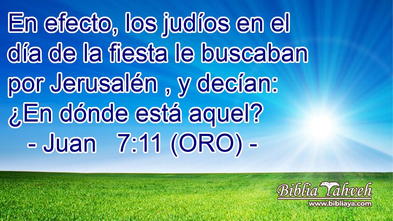  En efecto, los judíos en el día de la fiesta le buscaban por Jerusalén , y decían: ¿En dónde está aquel? 