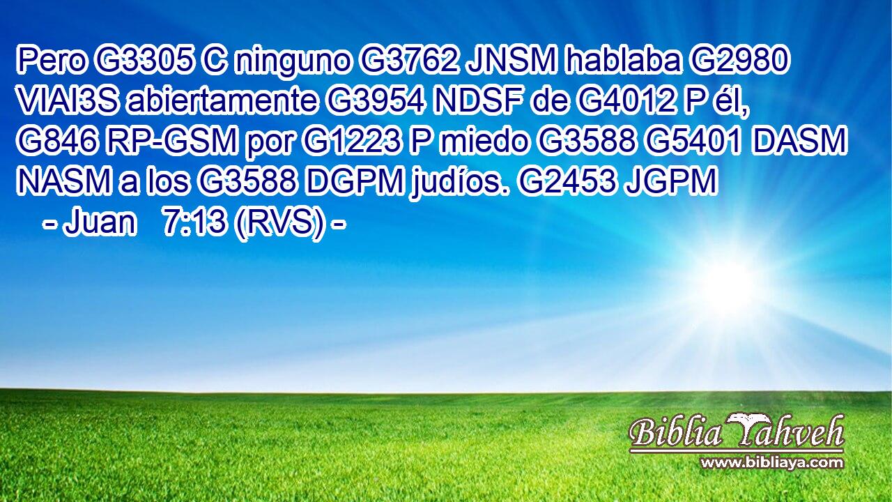 Pero G3305 C ninguno G3762 JNSM hablaba G2980 VIAI3S abiertamente G3954 NDSF de G4012 P él, G846 RP-GSM por G1223 P miedo G3588 G5401 DASM NASM a los G3588 DGPM judíos. G2453 JGPM 