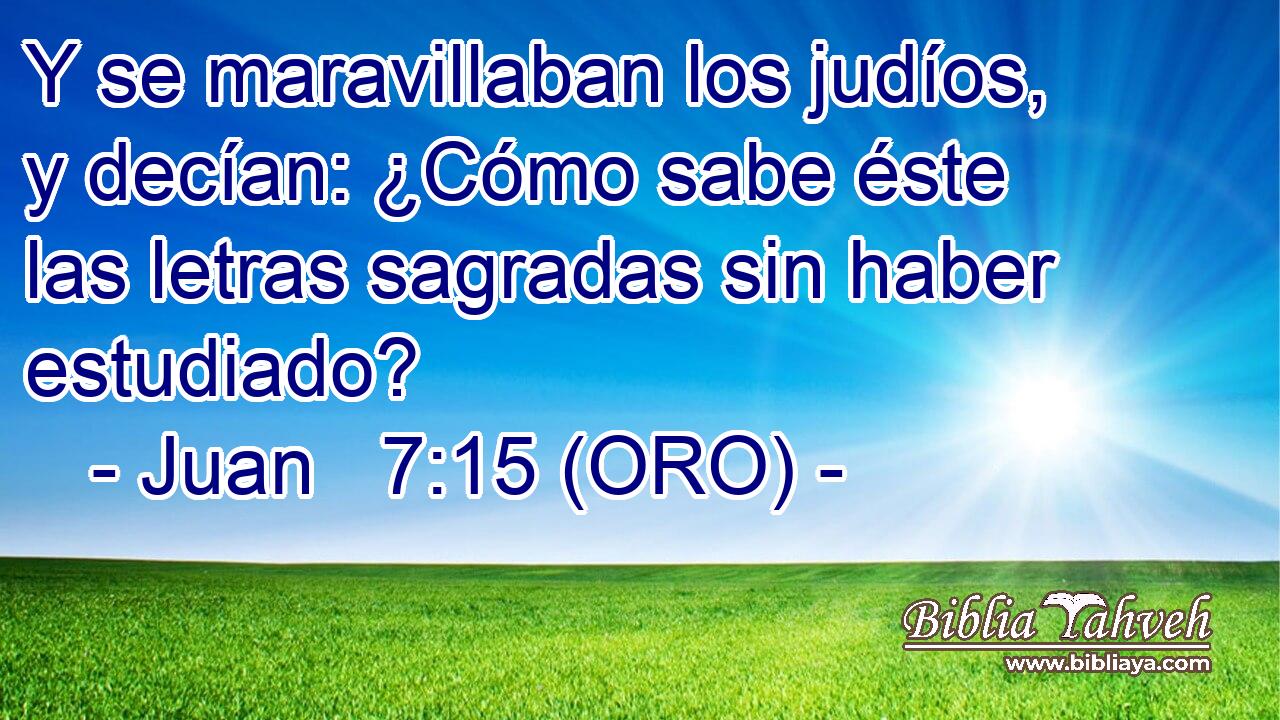  Y se maravillaban los judíos, y decían: ¿Cómo sabe éste las letras sagradas sin haber estudiado? 