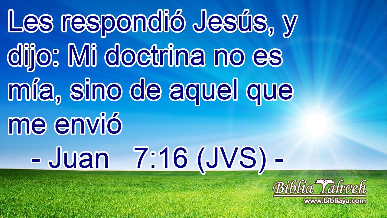 Les respondió Jesús, y dijo: Mi doctrina no es mía, sino de aquel que me envió