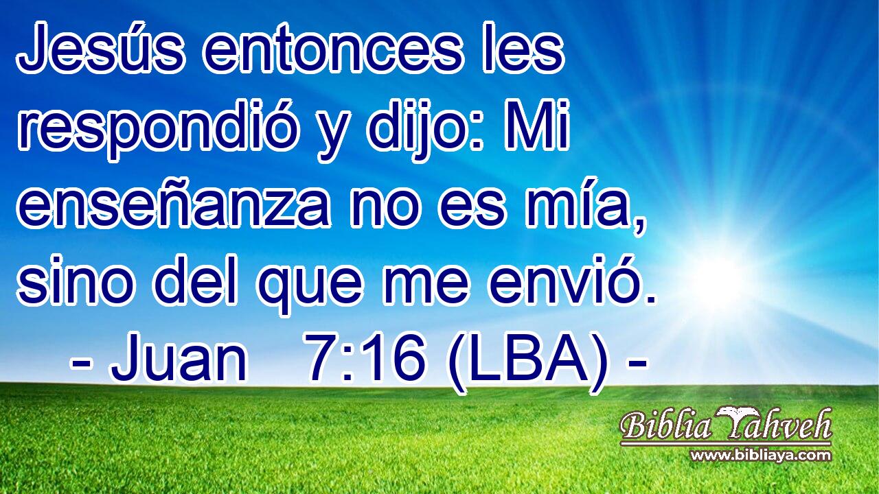 Jesús entonces les respondió y dijo: Mi enseñanza no es mía, sino del que me envió.
