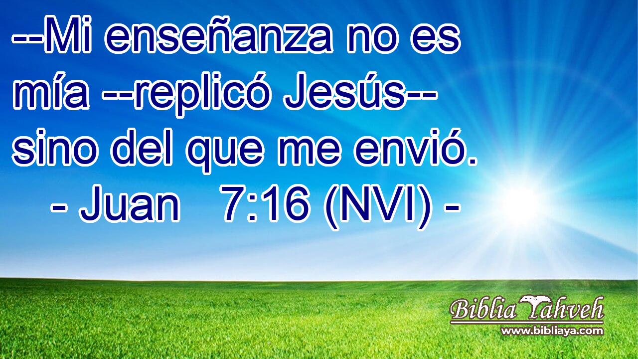  --Mi enseñanza no es mía --replicó Jesús-- sino del que me envió. 