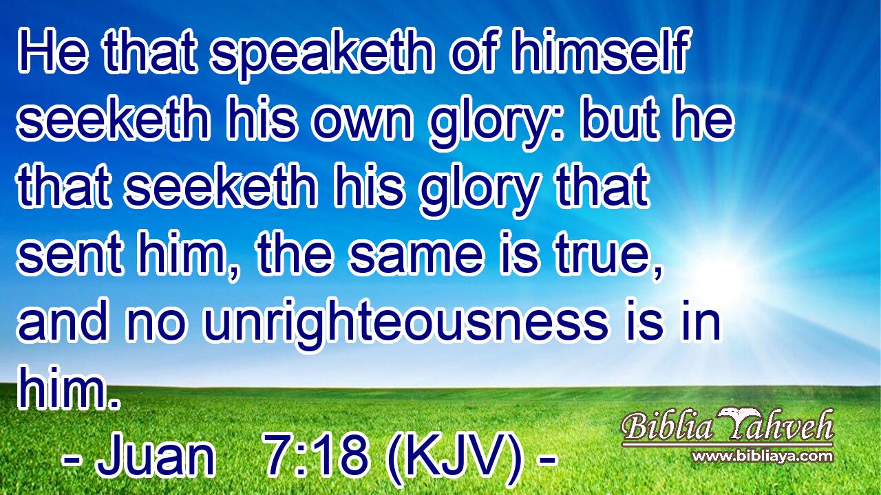 He that speaketh of himself seeketh his own glory: but he that seeketh his glory that sent him, the same is true, and no unrighteousness is in him.