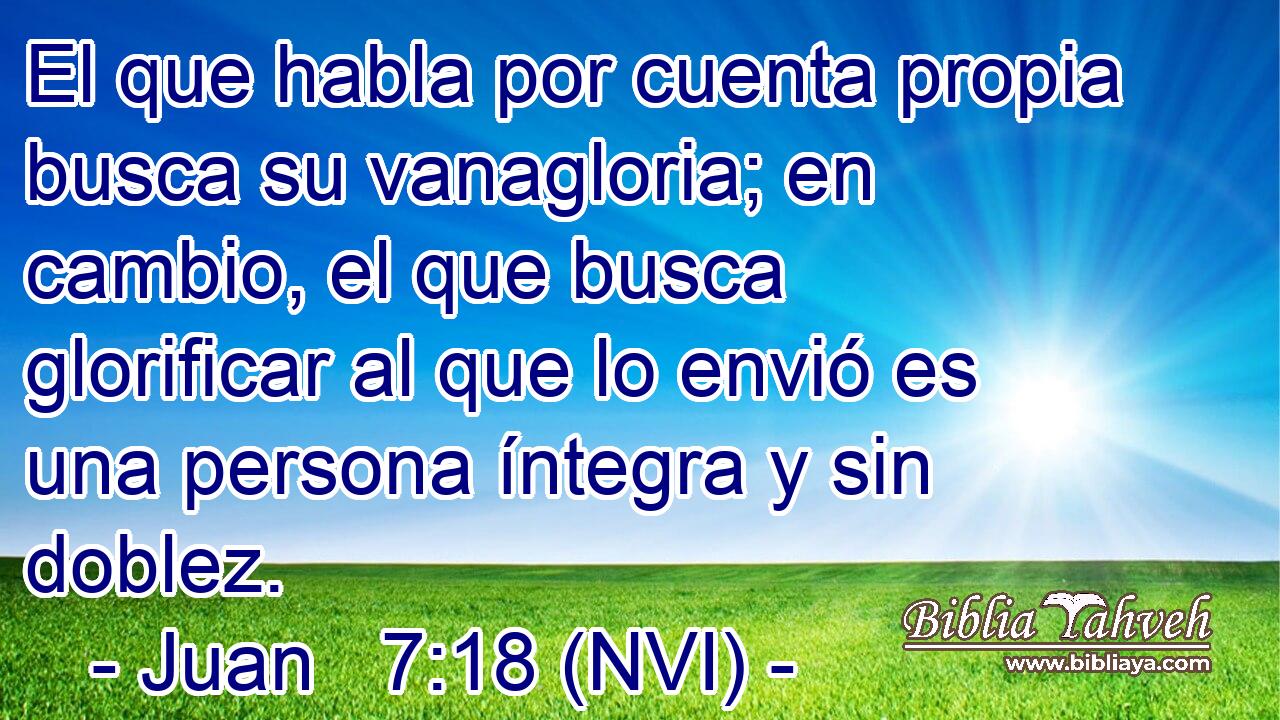  El que habla por cuenta propia busca su vanagloria; en cambio, el que busca glorificar al que lo envió es una persona íntegra y sin doblez. 