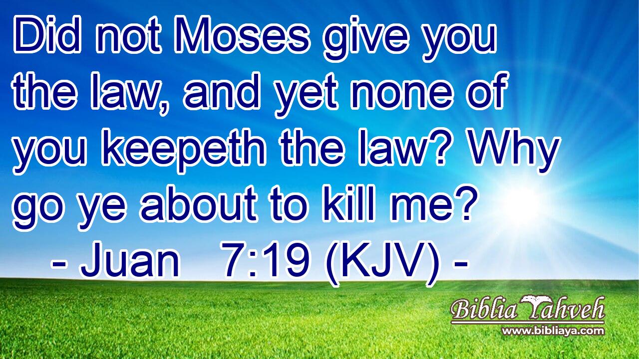 Did not Moses give you the law, and yet none of you keepeth the law? Why go ye about to kill me?