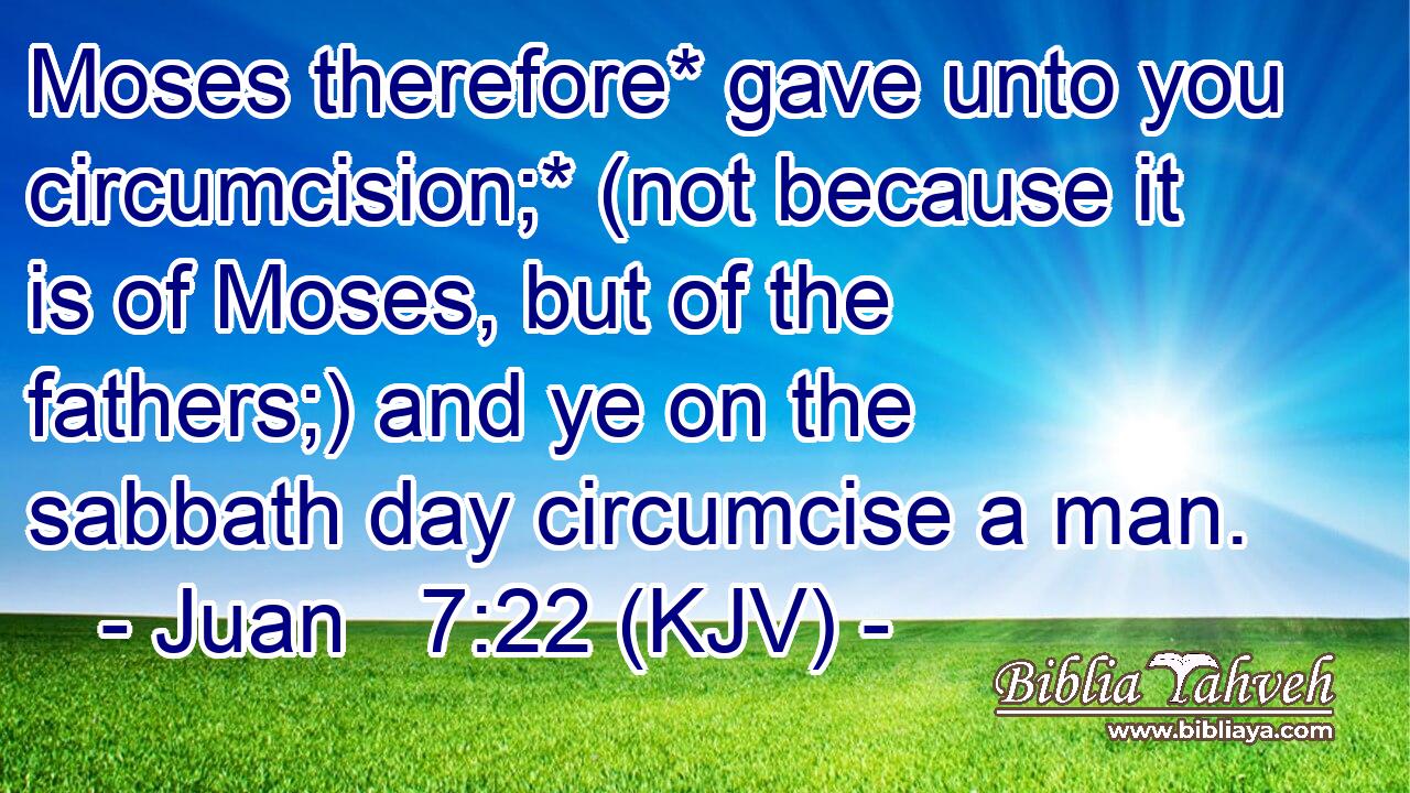 Moses therefore* gave unto you circumcision;* (not because it is of Moses, but of the fathers;) and ye on the sabbath day circumcise a man.
