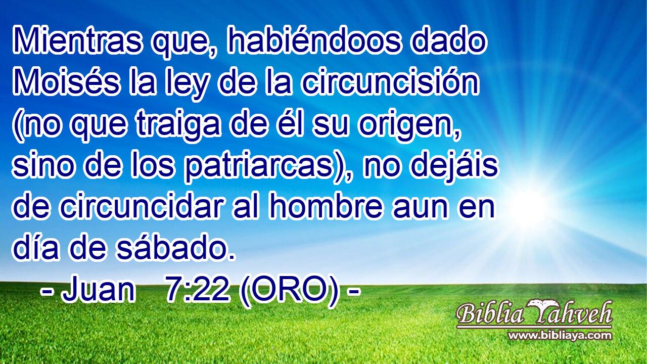  Mientras que, habiéndoos dado Moisés la ley de la circuncisión (no que traiga de él su origen, sino de los patriarcas), no dejáis de circuncidar al hombre aun en día de sábado. 