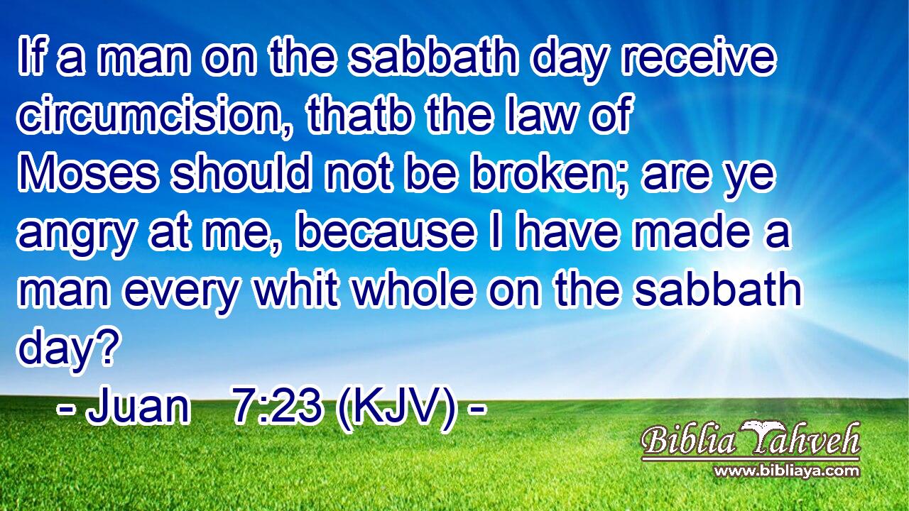 If a man on the sabbath day receive circumcision, thatb the law of Moses should not be broken; are ye angry at me, because I have made a man every whit whole on the sabbath day?
