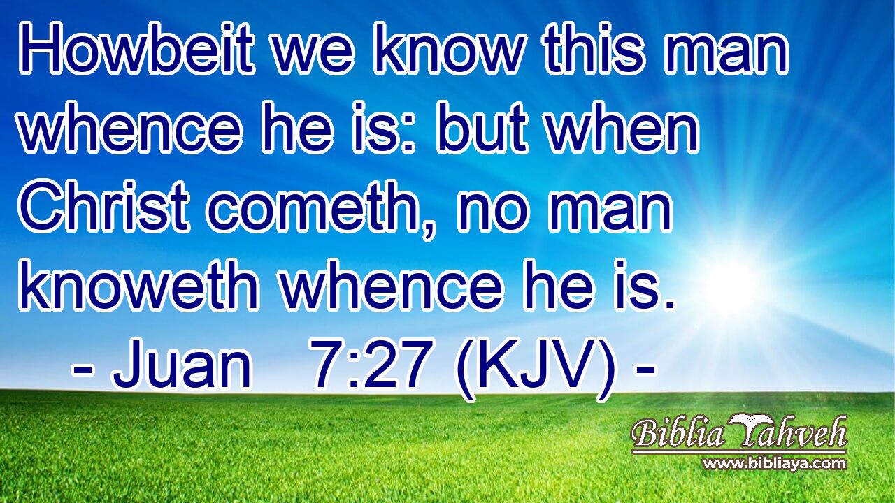 Howbeit we know this man whence he is: but when Christ cometh, no man knoweth whence he is.