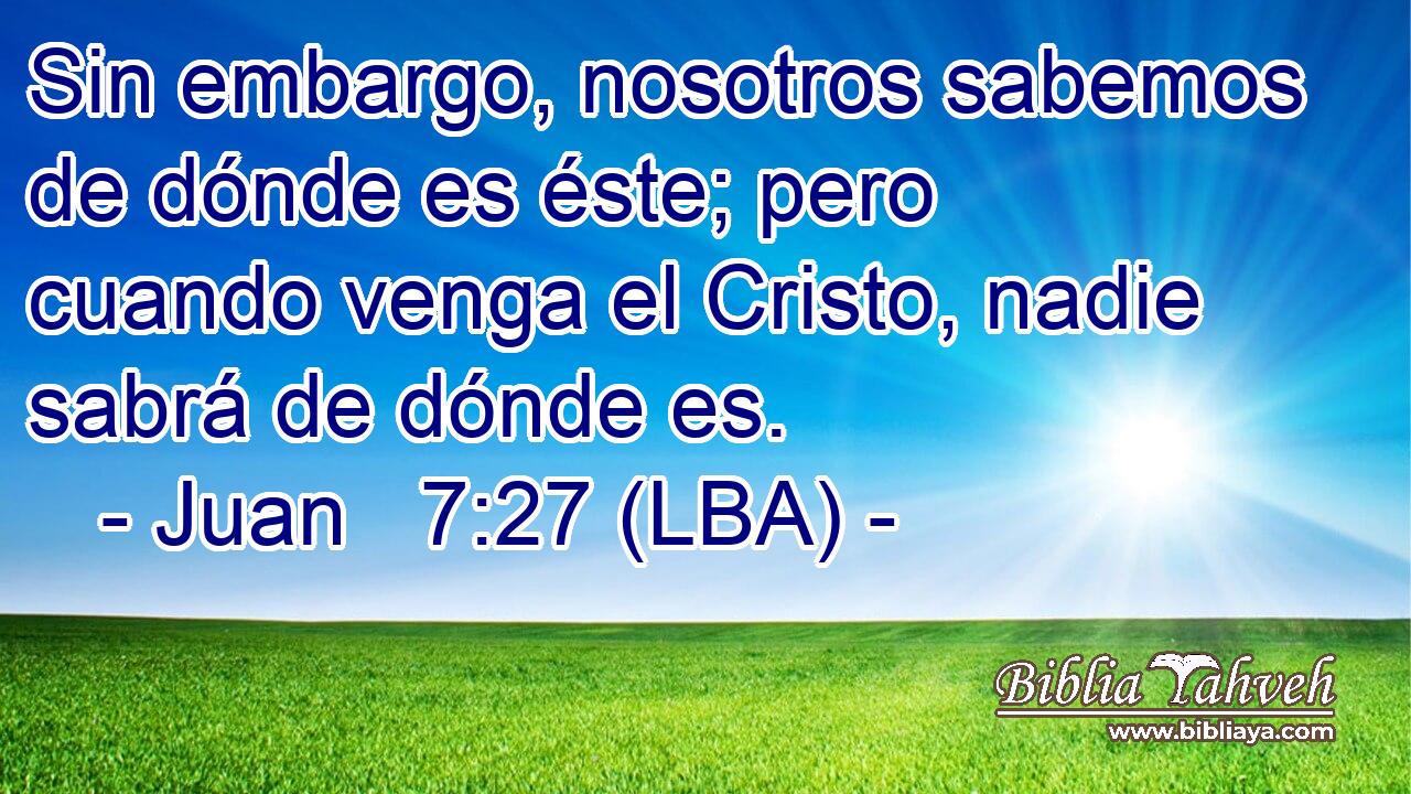 Sin embargo, nosotros sabemos de dónde es éste; pero cuando venga el Cristo, nadie sabrá de dónde es.